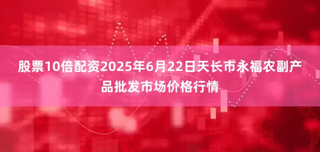股票10倍配资2025年6月22日天长市永福农副产品批发市场价格行情