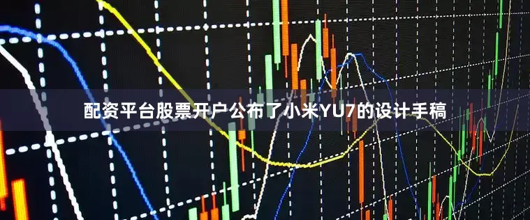配资平台股票开户公布了小米YU7的设计手稿