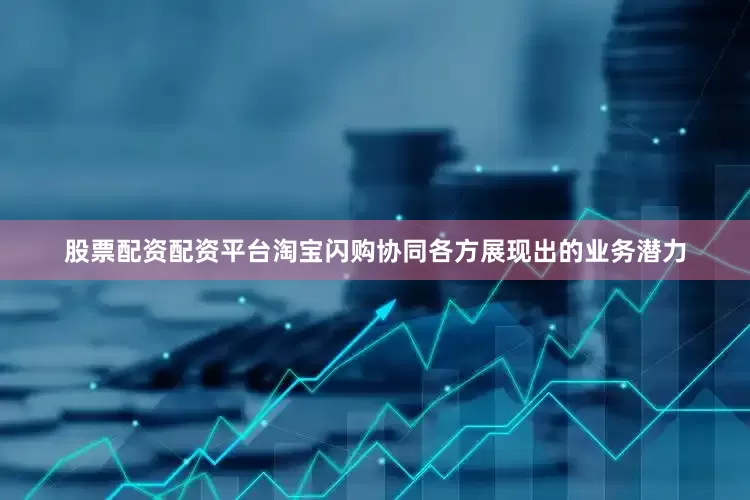 股票配资配资平台淘宝闪购协同各方展现出的业务潜力