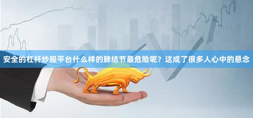 安全的杠杆炒股平台什么样的肺结节最危险呢？这成了很多人心中的悬念