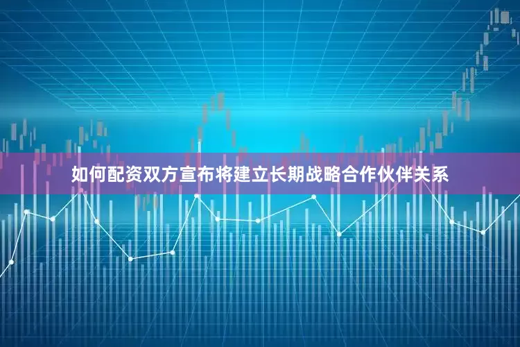 如何配资双方宣布将建立长期战略合作伙伴关系