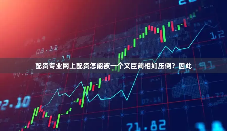 配资专业网上配资怎能被一个文臣蔺相如压倒？因此
