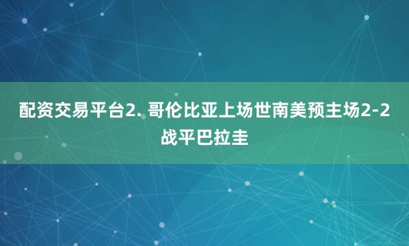 配资交易平台　　2. 哥伦比亚上场世南美预主场2-2战平巴拉圭