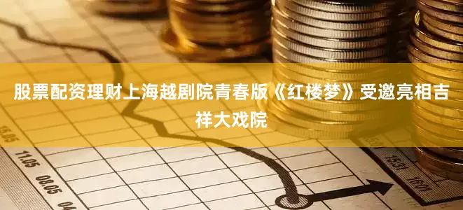 股票配资理财上海越剧院青春版《红楼梦》受邀亮相吉祥大戏院