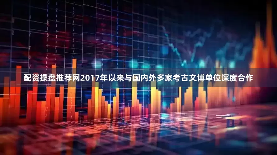 配资操盘推荐网2017年以来与国内外多家考古文博单位深度合作