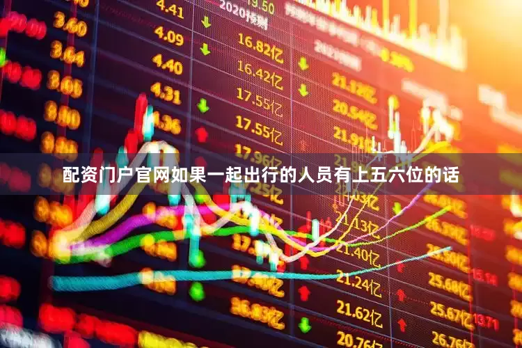 配资门户官网如果一起出行的人员有上五六位的话