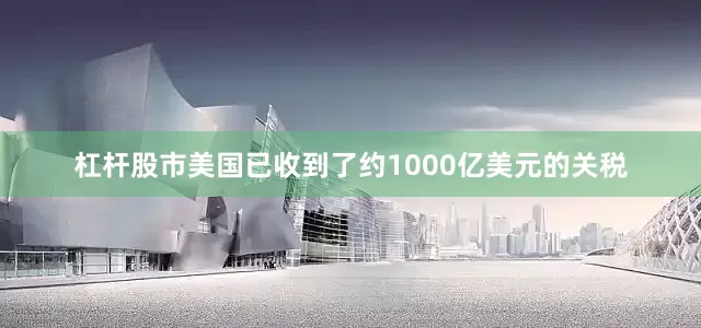 杠杆股市美国已收到了约1000亿美元的关税