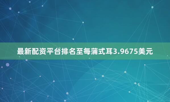 最新配资平台排名至每蒲式耳3.9675美元