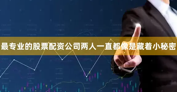 最专业的股票配资公司两人一直都像是藏着小秘密