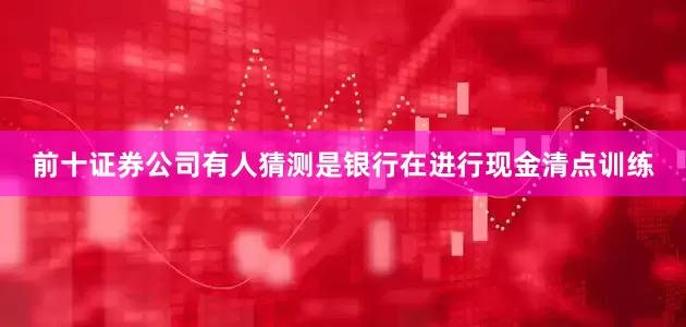 前十证券公司有人猜测是银行在进行现金清点训练