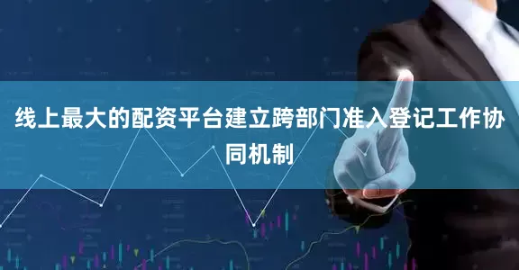 线上最大的配资平台建立跨部门准入登记工作协同机制