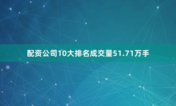 配资公司10大排名成交量51.71万手