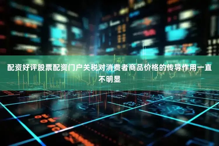配资好评股票配资门户关税对消费者商品价格的传导作用一直不明显