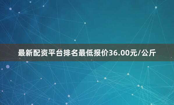 最新配资平台排名最低报价36.00元/公斤