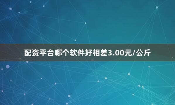 配资平台哪个软件好相差3.00元/公斤