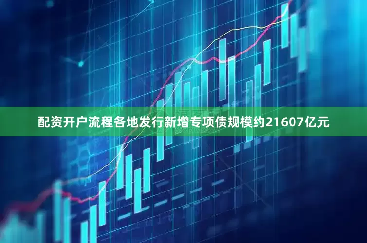配资开户流程各地发行新增专项债规模约21607亿元