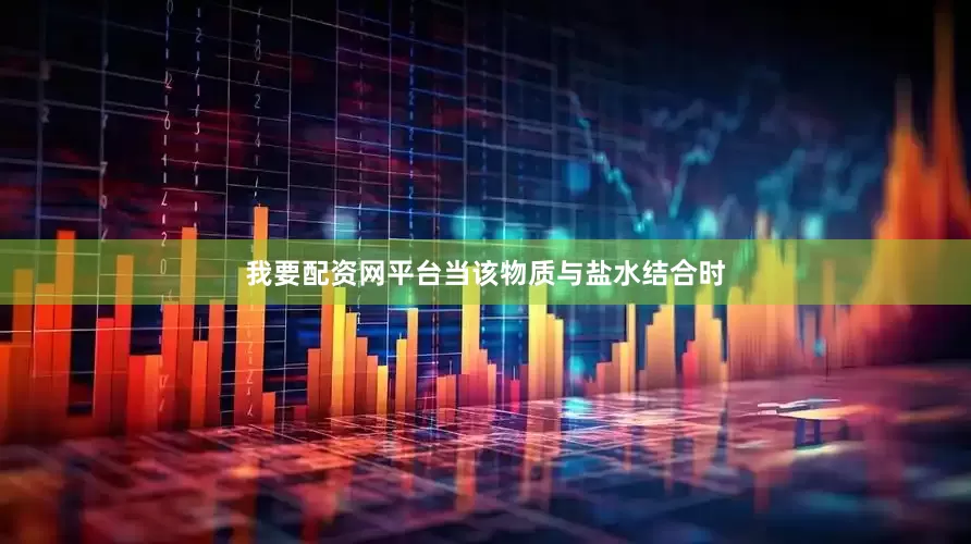 我要配资网平台当该物质与盐水结合时