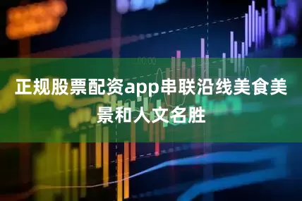 正规股票配资app串联沿线美食美景和人文名胜