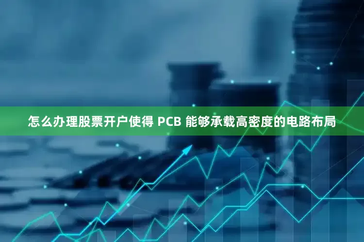 怎么办理股票开户使得 PCB 能够承载高密度的电路布局