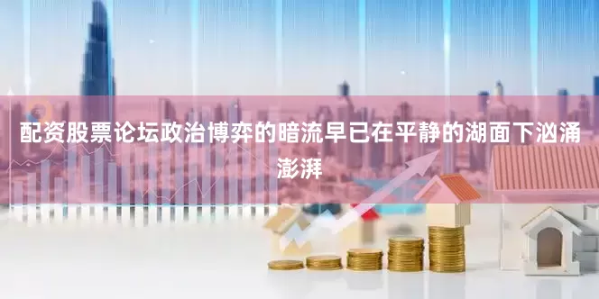 配资股票论坛政治博弈的暗流早已在平静的湖面下汹涌澎湃