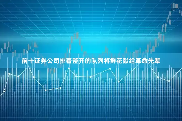前十证券公司排着整齐的队列将鲜花献给革命先辈
