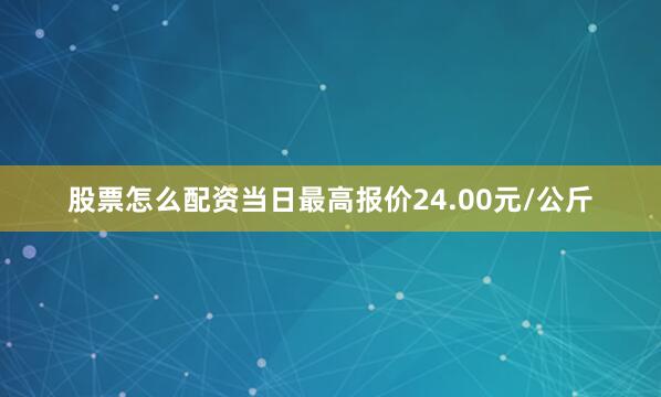 股票怎么配资当日最高报价24.00元/公斤