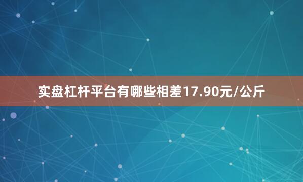 实盘杠杆平台有哪些相差17.90元/公斤