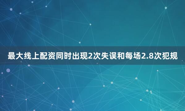 最大线上配资同时出现2次失误和每场2.8次犯规