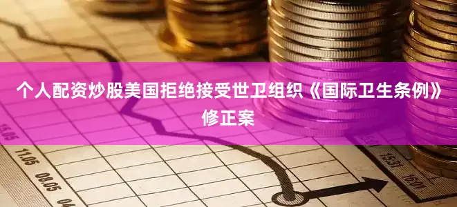 个人配资炒股美国拒绝接受世卫组织《国际卫生条例》修正案