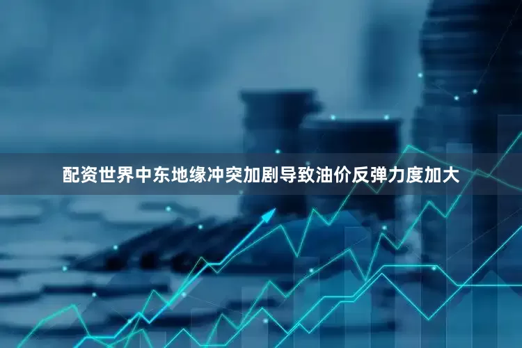 配资世界中东地缘冲突加剧导致油价反弹力度加大