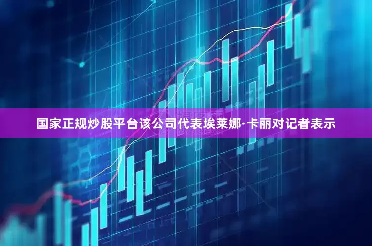 国家正规炒股平台该公司代表埃莱娜·卡丽对记者表示