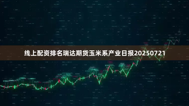 线上配资排名瑞达期货玉米系产业日报20250721