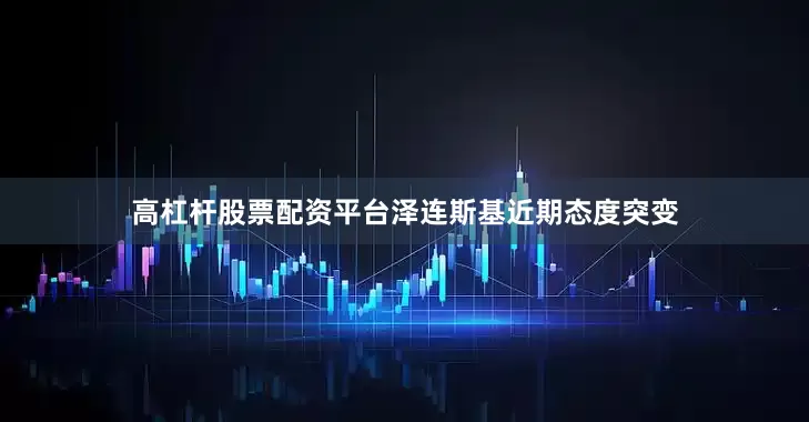 高杠杆股票配资平台泽连斯基近期态度突变