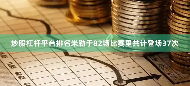 炒股杠杆平台排名米勒于82场比赛里共计登场37次
