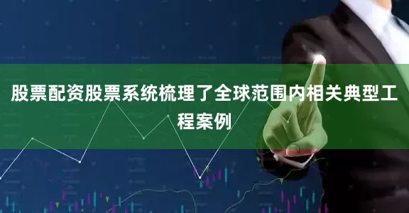 股票配资股票系统梳理了全球范围内相关典型工程案例