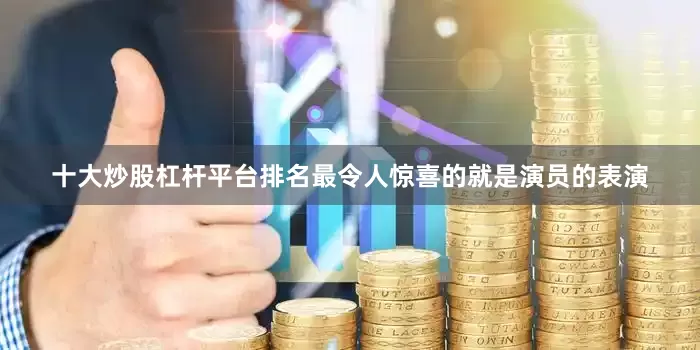 十大炒股杠杆平台排名最令人惊喜的就是演员的表演