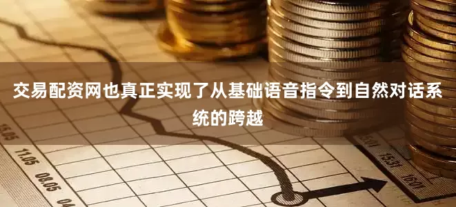交易配资网也真正实现了从基础语音指令到自然对话系统的跨越
