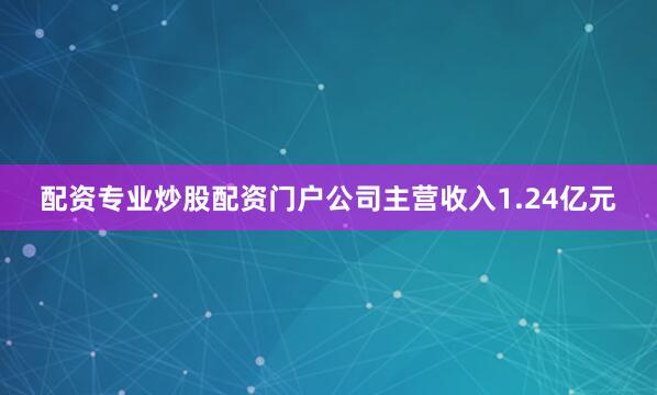 配资专业炒股配资门户公司主营收入1.24亿元