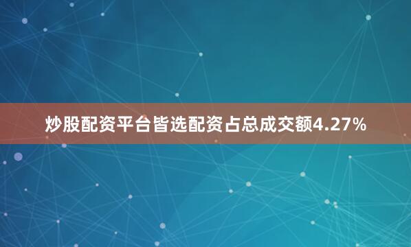 炒股配资平台皆选配资占总成交额4.27%