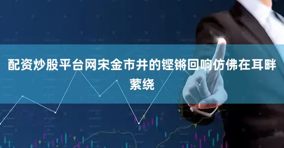 配资炒股平台网宋金市井的铿锵回响仿佛在耳畔萦绕