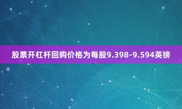 股票开杠杆回购价格为每股9.398-9.594英镑