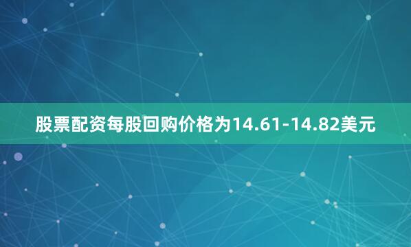 股票配资每股回购价格为14.61-14.82美元