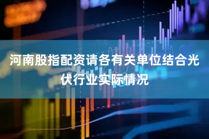 河南股指配资请各有关单位结合光伏行业实际情况
