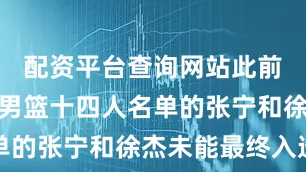 配资平台查询网站此前入选中国男篮十四人名单的张宁和徐杰未能最终入选