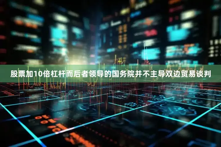 股票加10倍杠杆而后者领导的国务院并不主导双边贸易谈判