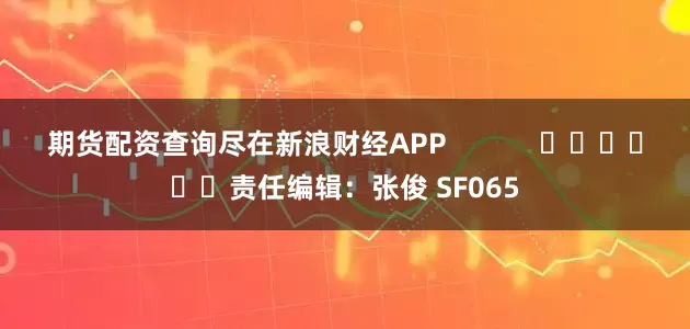 期货配资查询尽在新浪财经APP            						责任编辑：张俊 SF065