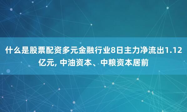 什么是股票配资多元金融行业8日主力净流出1.12亿元, 中油资本、中粮资本居前