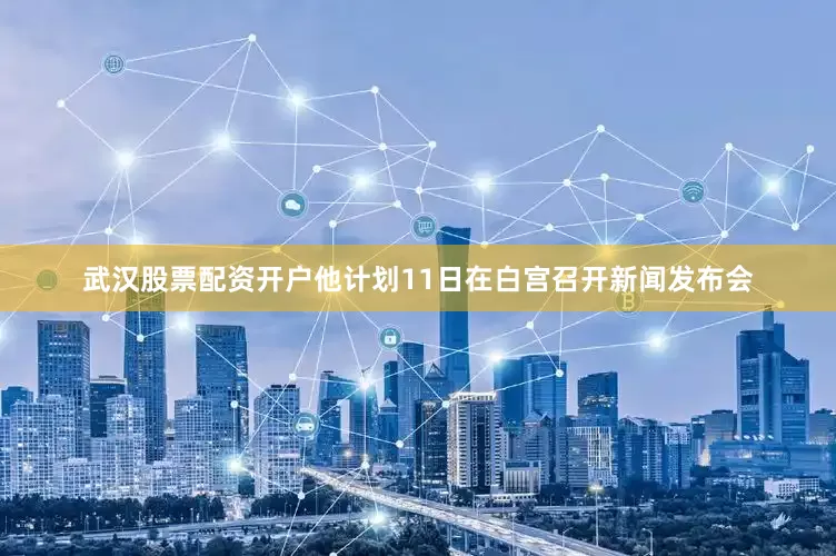 武汉股票配资开户他计划11日在白宫召开新闻发布会