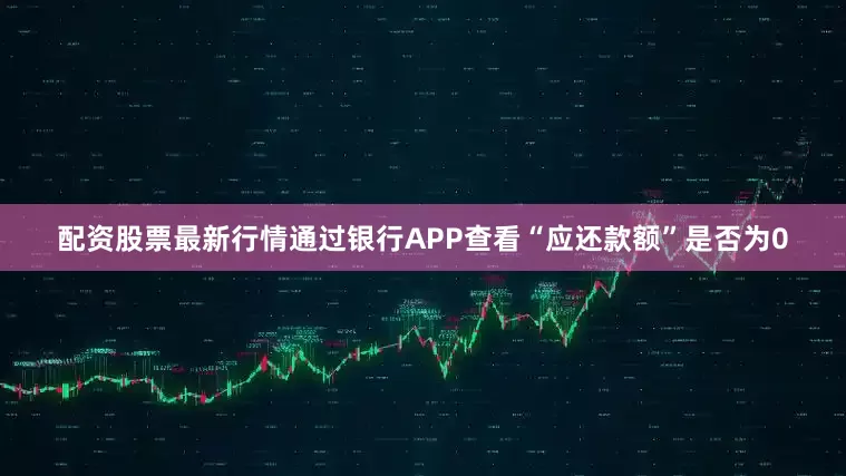 配资股票最新行情通过银行APP查看“应还款额”是否为0