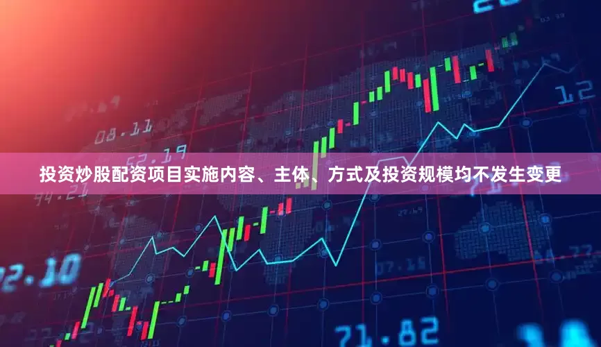 投资炒股配资项目实施内容、主体、方式及投资规模均不发生变更